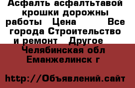 Асфалть асфалтьтавой крошки дорожны работы › Цена ­ 500 - Все города Строительство и ремонт » Другое   . Челябинская обл.,Еманжелинск г.